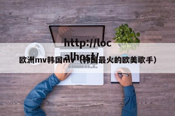 欧洲mv韩国mv(韩国最火的欧美歌手)
