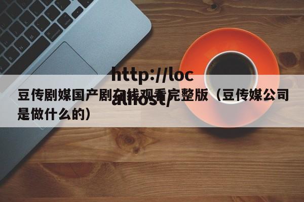 豆传剧媒国产剧在线观看完整版(豆传媒公司是做什么的)