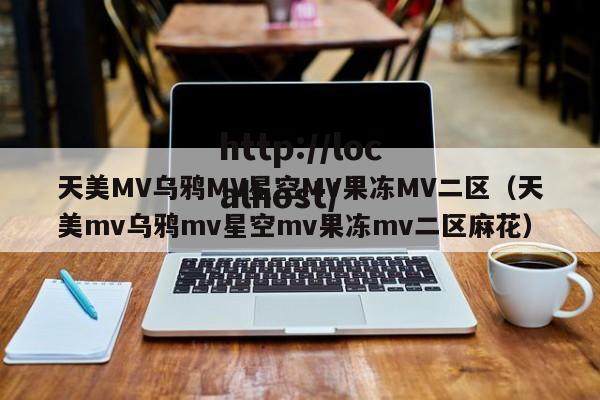 天美MV乌鸦MV星空MV果冻MV二区(天美mv乌鸦mv星空mv果冻mv二区麻花)